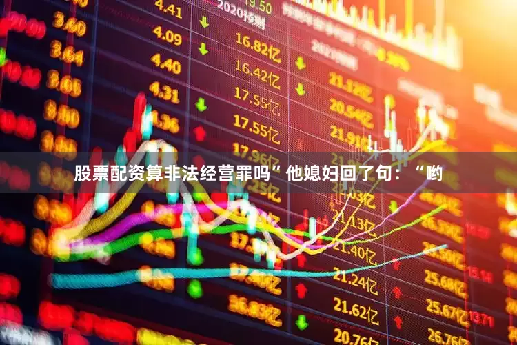 股票配资算非法经营罪吗”他媳妇回了句：“哟