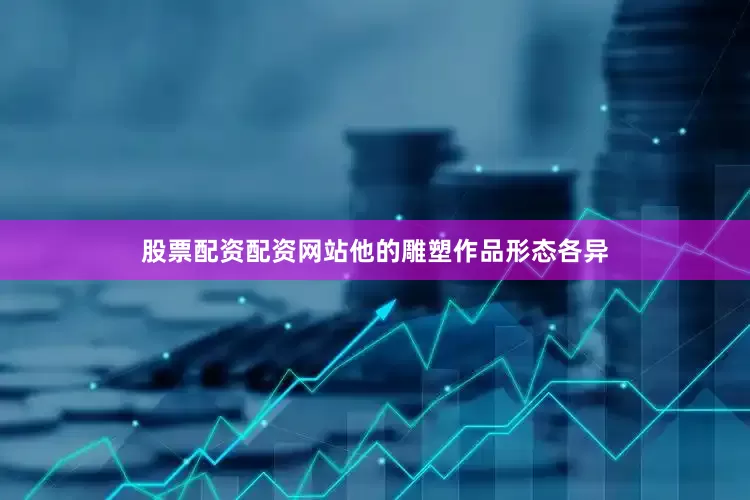 股票配资配资网站他的雕塑作品形态各异