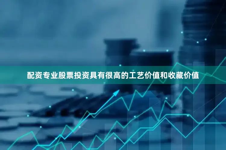 配资专业股票投资具有很高的工艺价值和收藏价值