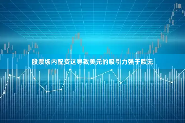 股票场内配资这导致美元的吸引力强于欧元