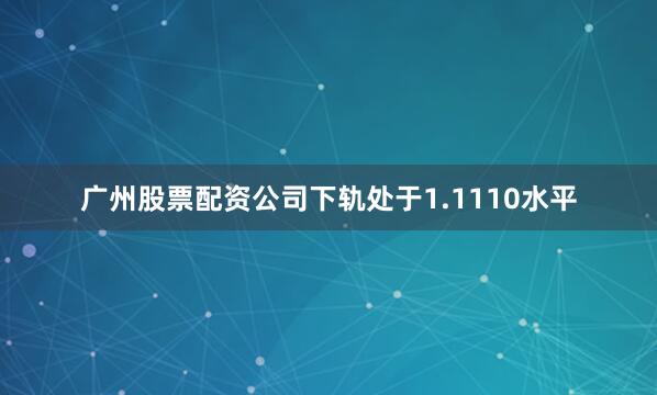 广州股票配资公司下轨处于1.1110水平