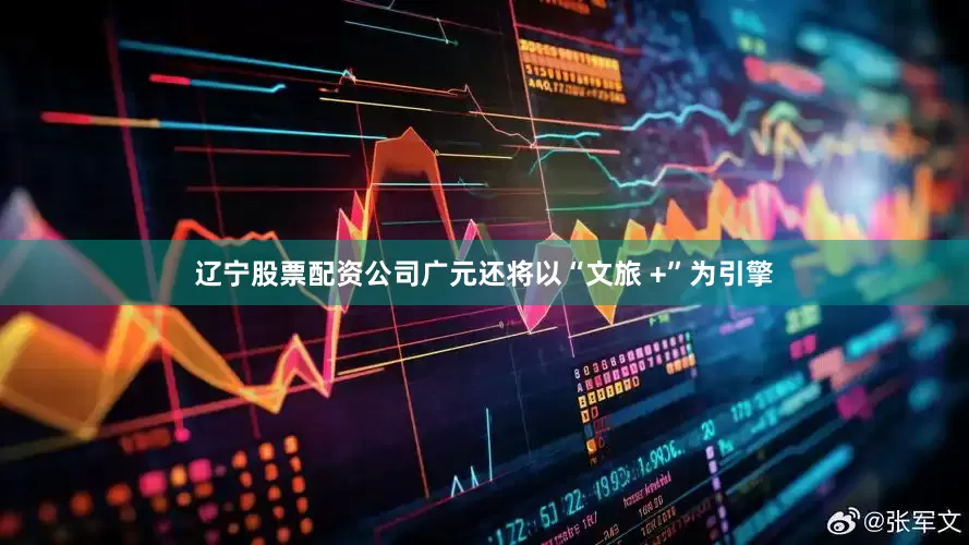 辽宁股票配资公司广元还将以“文旅 +”为引擎