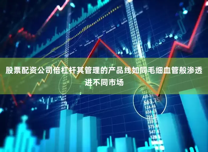 股票配资公司倍杠杆其管理的产品线如同毛细血管般渗透进不同市场