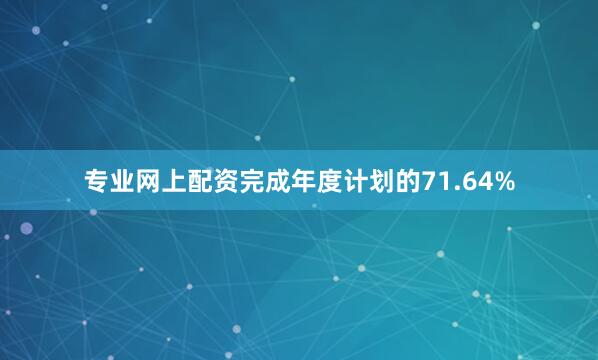 专业网上配资完成年度计划的71.64%