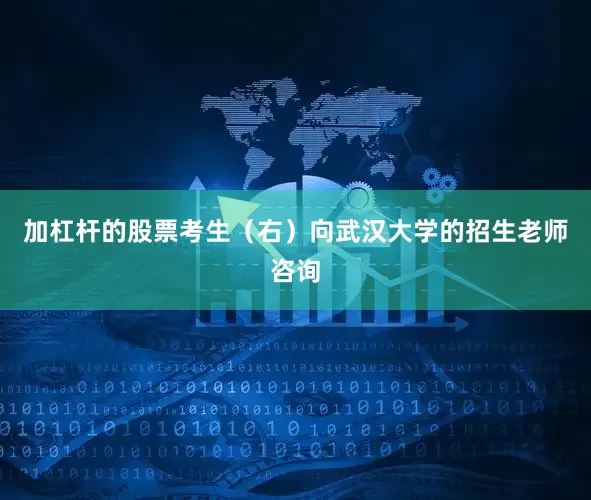 加杠杆的股票考生（右）向武汉大学的招生老师咨询
