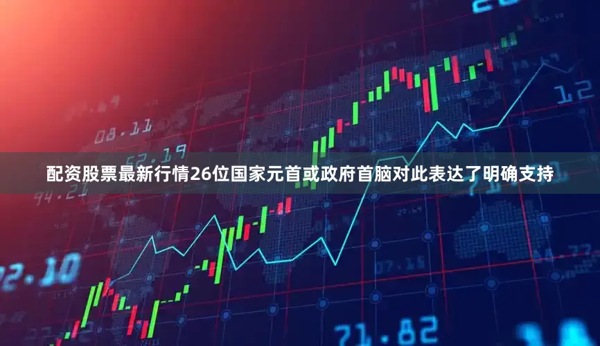配资股票最新行情26位国家元首或政府首脑对此表达了明确支持