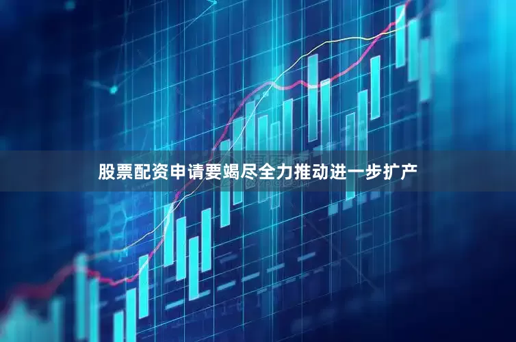 股票配资申请要竭尽全力推动进一步扩产