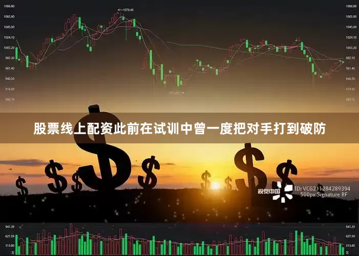股票线上配资此前在试训中曾一度把对手打到破防