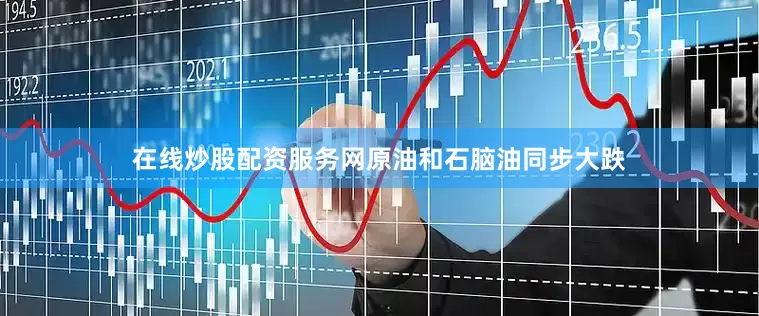 在线炒股配资服务网原油和石脑油同步大跌
