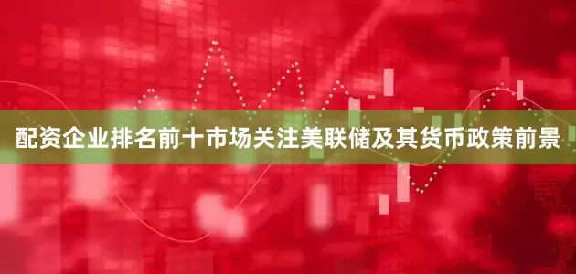 配资企业排名前十市场关注美联储及其货币政策前景