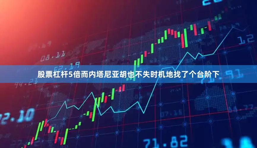 股票杠杆5倍而内塔尼亚胡也不失时机地找了个台阶下