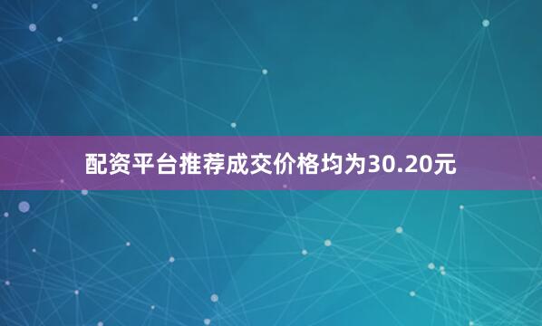 配资平台推荐成交价格均为30.20元