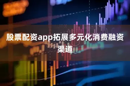 股票配资app拓展多元化消费融资渠道