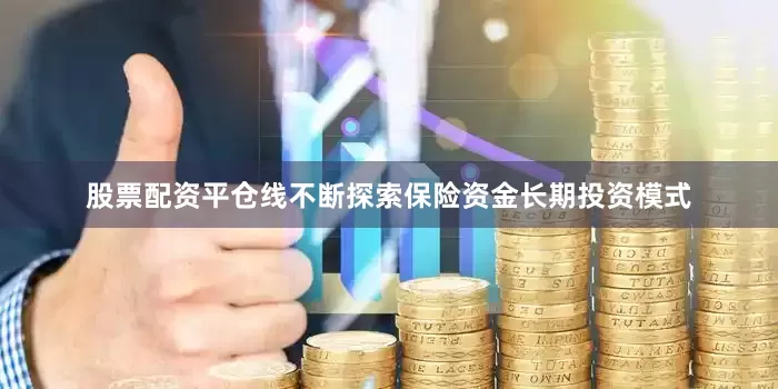 股票配资平仓线不断探索保险资金长期投资模式