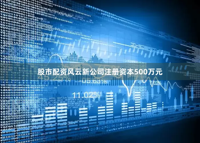 股市配资风云新公司注册资本500万元