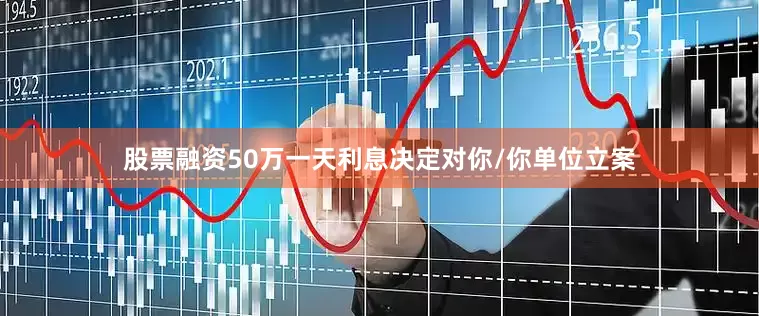 股票融资50万一天利息决定对你/你单位立案