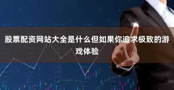 股票配资网站大全是什么但如果你追求极致的游戏体验