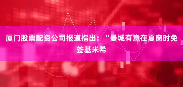 厦门股票配资公司　　报道指出：“曼城有意在夏窗时免签基米希