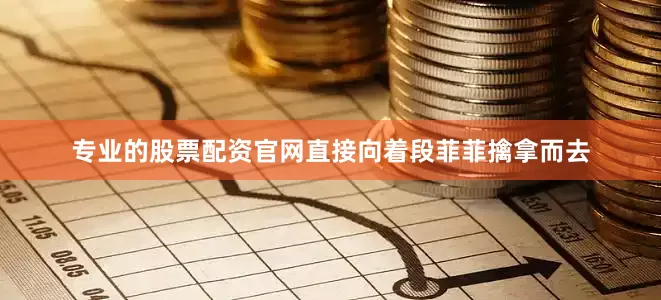 专业的股票配资官网直接向着段菲菲擒拿而去