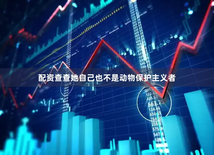 配资查查她自己也不是动物保护主义者