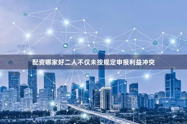 配资哪家好二人不仅未按规定申报利益冲突