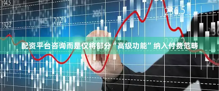 配资平台咨询而是仅将部分“高级功能”纳入付费范畴
