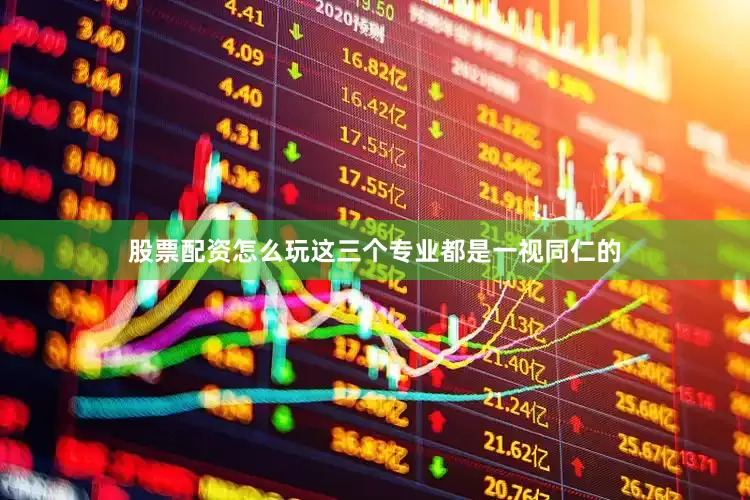 股票配资怎么玩这三个专业都是一视同仁的