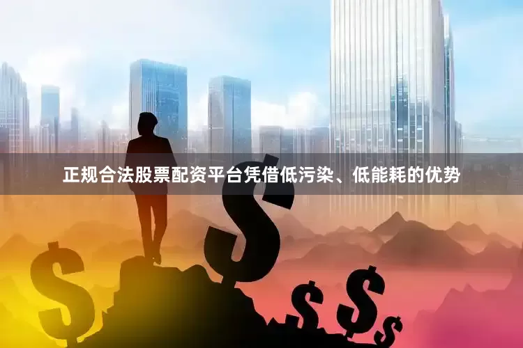 正规合法股票配资平台凭借低污染、低能耗的优势