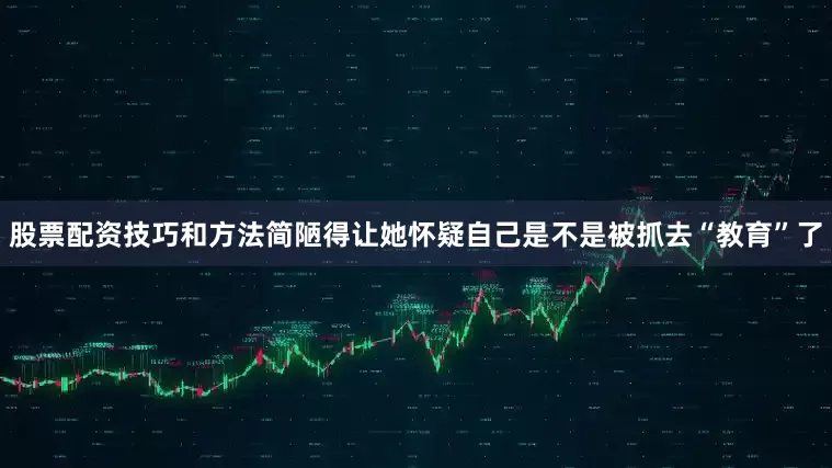 股票配资技巧和方法简陋得让她怀疑自己是不是被抓去“教育”了