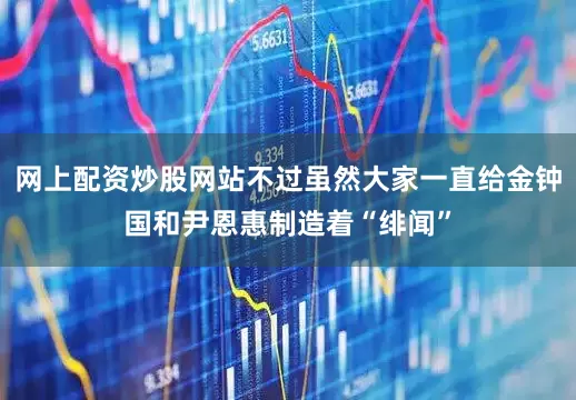 网上配资炒股网站不过虽然大家一直给金钟国和尹恩惠制造着“绯闻”