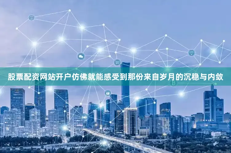 股票配资网站开户仿佛就能感受到那份来自岁月的沉稳与内敛