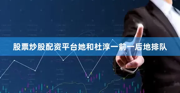 股票炒股配资平台她和杜淳一前一后地排队
