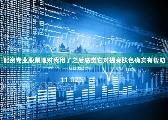 配资专业股票理财我用了之后感觉它对提亮肤色确实有帮助