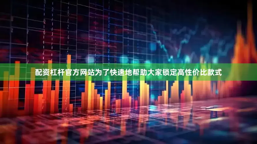 配资杠杆官方网站为了快速地帮助大家锁定高性价比款式