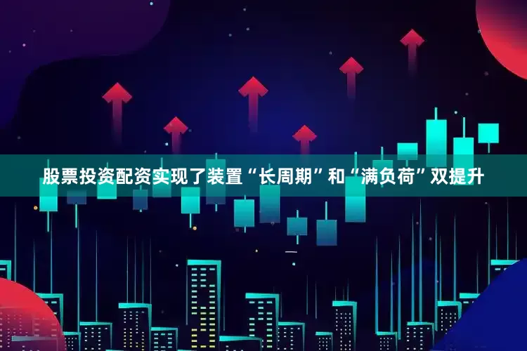 股票投资配资实现了装置“长周期”和“满负荷”双提升