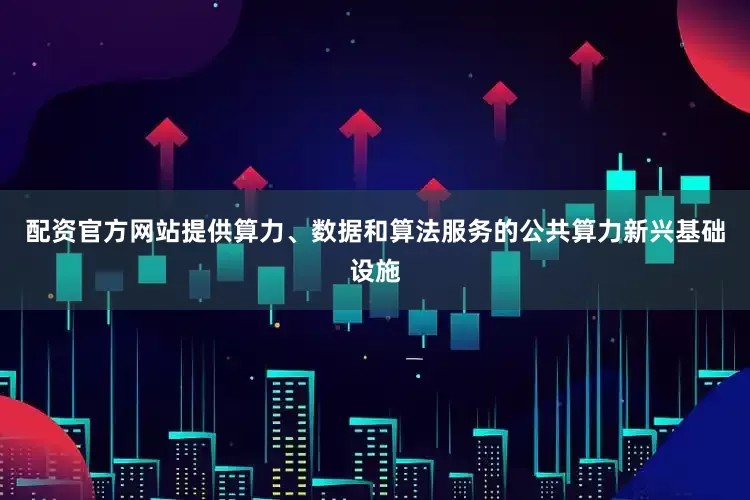 配资官方网站提供算力、数据和算法服务的公共算力新兴基础设施