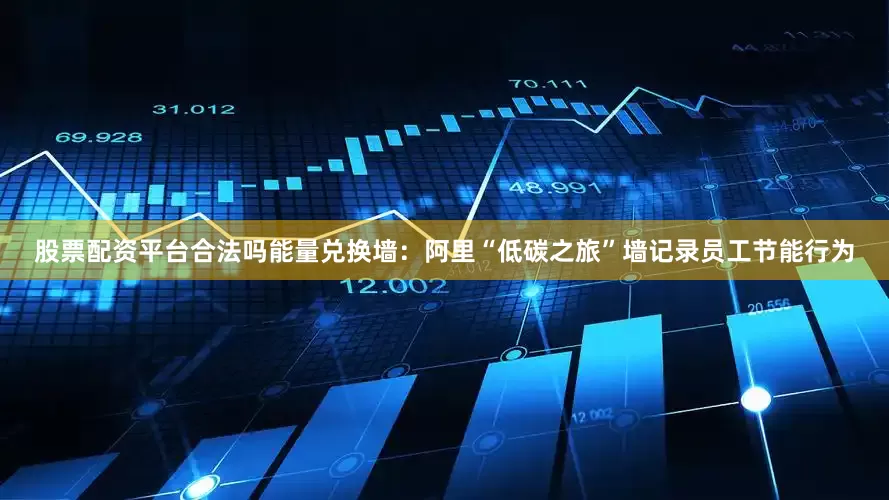 股票配资平台合法吗能量兑换墙：阿里“低碳之旅”墙记录员工节能行为