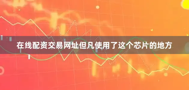 在线配资交易网址但凡使用了这个芯片的地方