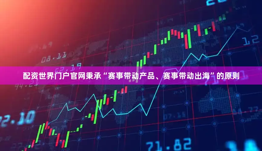 配资世界门户官网秉承“赛事带动产品、赛事带动出海”的原则
