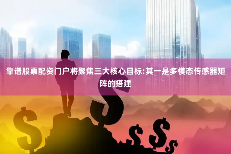 靠谱股票配资门户将聚焦三大核心目标:其一是多模态传感器矩阵的搭建