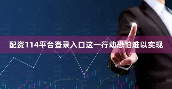 配资114平台登录入口这一行动恐怕难以实现
