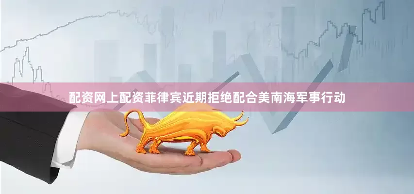 配资网上配资菲律宾近期拒绝配合美南海军事行动