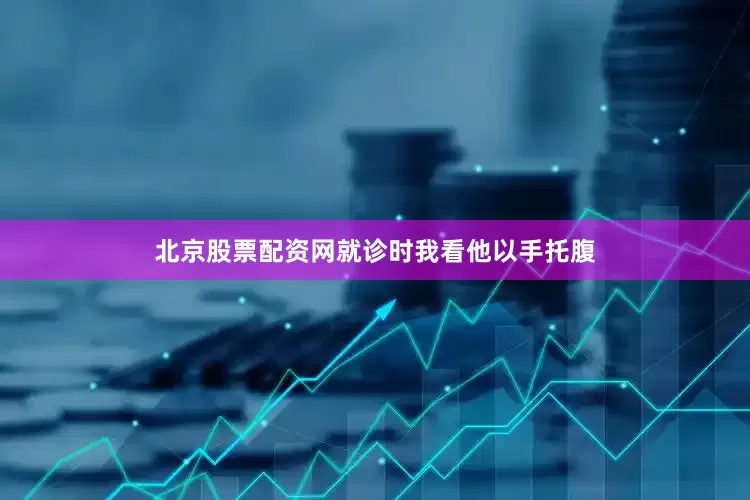 北京股票配资网就诊时我看他以手托腹