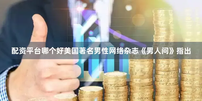 配资平台哪个好美国著名男性网络杂志《男人问》指出