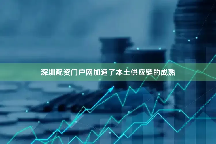 深圳配资门户网加速了本土供应链的成熟