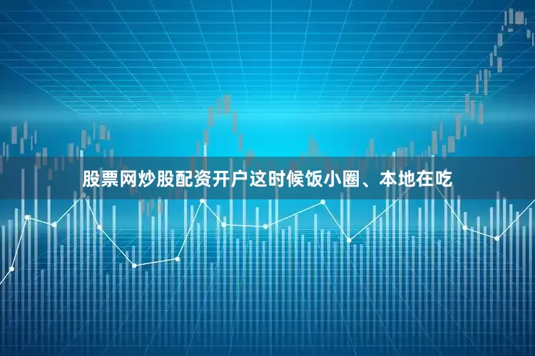 股票网炒股配资开户这时候饭小圈、本地在吃