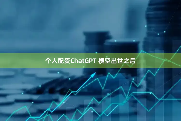 个人配资ChatGPT 横空出世之后