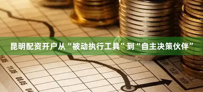 昆明配资开户　　从“被动执行工具”到“自主决策伙伴”