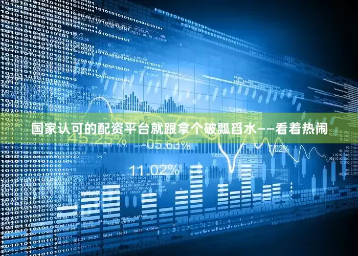 国家认可的配资平台就跟拿个破瓢舀水——看着热闹