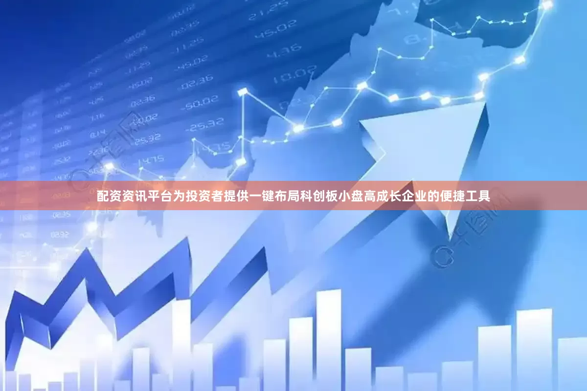 配资资讯平台为投资者提供一键布局科创板小盘高成长企业的便捷工具